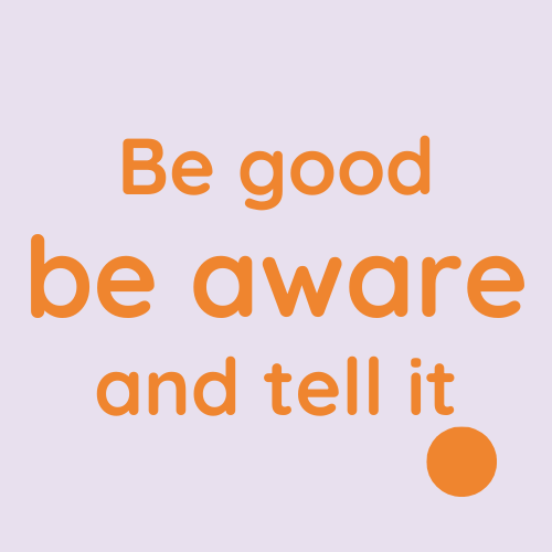 Be good, be aware and tell it